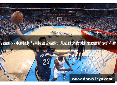 老詹职业生涯规划与目标设定探索:从篮球之路到未来发展的多维布局 老詹职业生涯规划与目标设定探索:从篮球之路到未来发展的多维布局