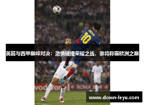 英超与西甲巅峰对决：激情碰撞荣耀之战，谁将称霸欧洲之巅
