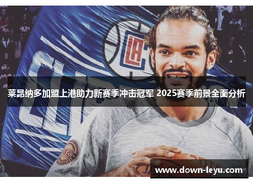 莱昂纳多加盟上港助力新赛季冲击冠军 2025赛季前景全面分析 莱昂纳多加盟上港助力新赛季冲击冠军 2025赛季前景全面分析