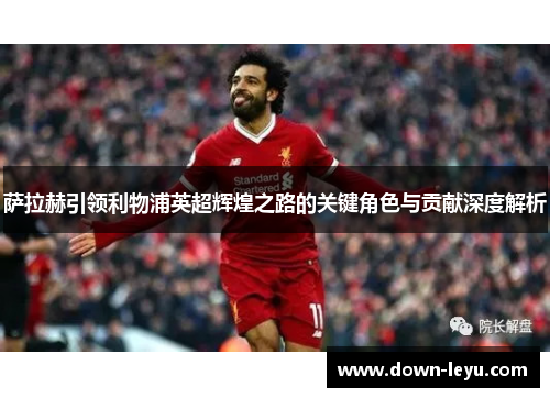 萨拉赫引领利物浦英超辉煌之路的关键角色与贡献深度解析 萨拉赫引领利物浦英超辉煌之路的关键角色与贡献深度解析