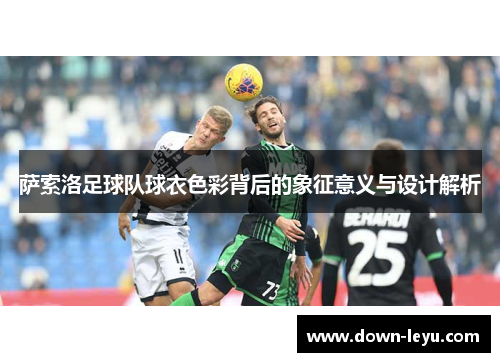 萨索洛足球队球衣色彩背后的象征意义与设计解析 萨索洛足球队球衣色彩背后的象征意义与设计解析