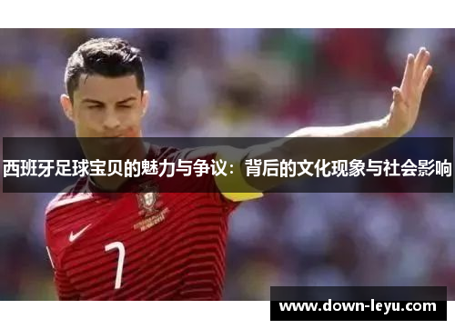 西班牙足球宝贝的魅力与争议：背后的文化现象与社会影响