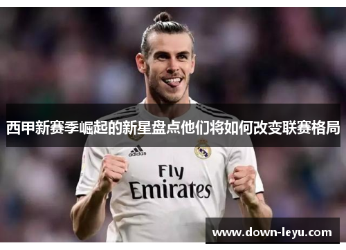 西甲新赛季崛起的新星盘点他们将如何改变联赛格局