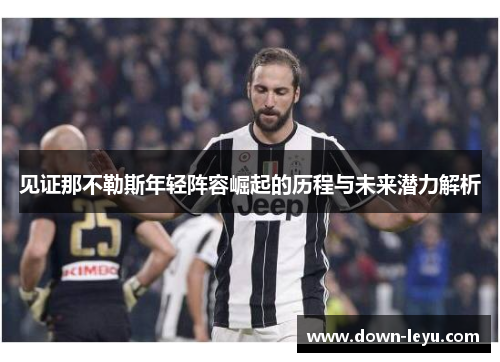 见证那不勒斯年轻阵容崛起的历程与未来潜力解析 见证那不勒斯年轻阵容崛起的历程与未来潜力解析