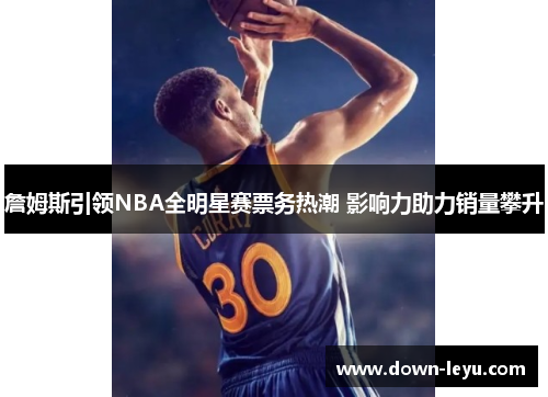 詹姆斯引领NBA全明星赛票务热潮 影响力助力销量攀升 詹姆斯引领NBA全明星赛票务热潮 影响力助力销量攀升