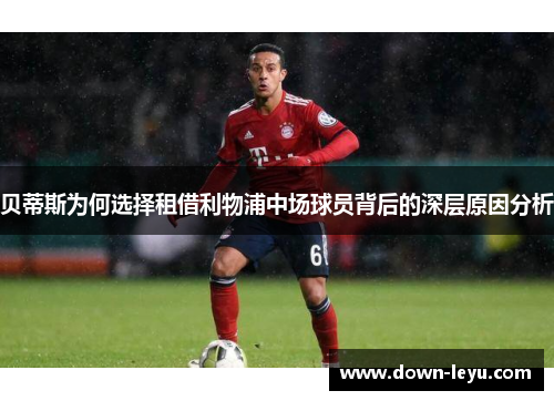 贝蒂斯为何选择租借利物浦中场球员背后的深层原因分析 贝蒂斯为何选择租借利物浦中场球员背后的深层原因分析