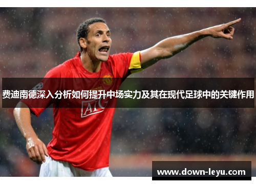 费迪南德深入分析如何提升中场实力及其在现代足球中的关键作用 费迪南德深入分析如何提升中场实力及其在现代足球中的关键作用