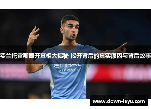 费兰托雷斯离开真相大揭秘 揭开背后的真实原因与背后故事 费兰托雷斯离开真相大揭秘 揭开背后的真实原因与背后故事