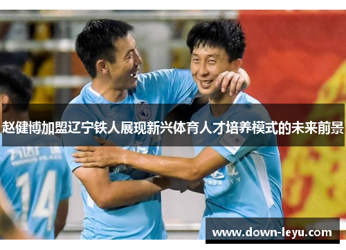 赵健博加盟辽宁铁人展现新兴体育人才培养模式的未来前景