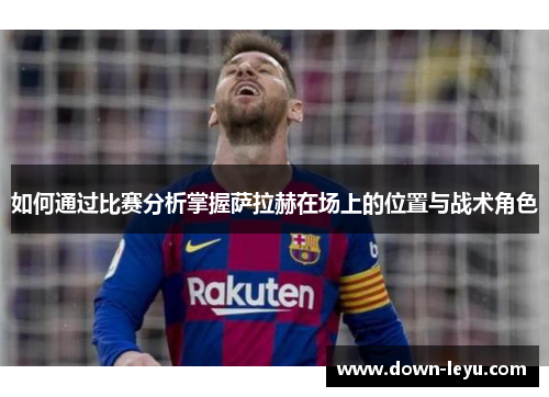 如何通过比赛分析掌握萨拉赫在场上的位置与战术角色