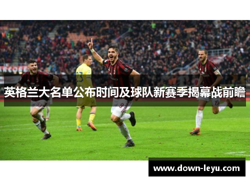 英格兰大名单公布时间及球队新赛季揭幕战前瞻 英格兰大名单公布时间及球队新赛季揭幕战前瞻