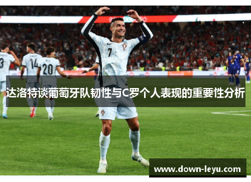 达洛特谈葡萄牙队韧性与C罗个人表现的重要性分析 达洛特谈葡萄牙队韧性与C罗个人表现的重要性分析