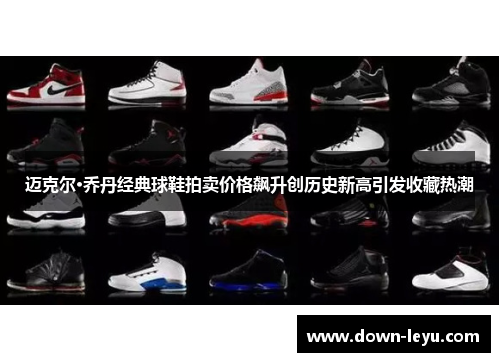 迈克尔·乔丹经典球鞋拍卖价格飙升创历史新高引发收藏热潮 迈克尔·乔丹经典球鞋拍卖价格飙升创历史新高引发收藏热潮