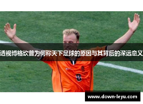 透视博格坎普为何称天下足球的原因与其背后的深远意义 透视博格坎普为何称天下足球的原因与其背后的深远意义
