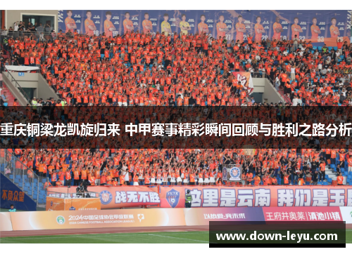 重庆铜梁龙凯旋归来 中甲赛事精彩瞬间回顾与胜利之路分析