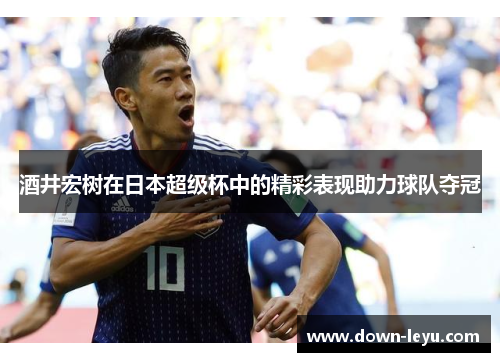 酒井宏树在日本超级杯中的精彩表现助力球队夺冠 酒井宏树在日本超级杯中的精彩表现助力球队夺冠