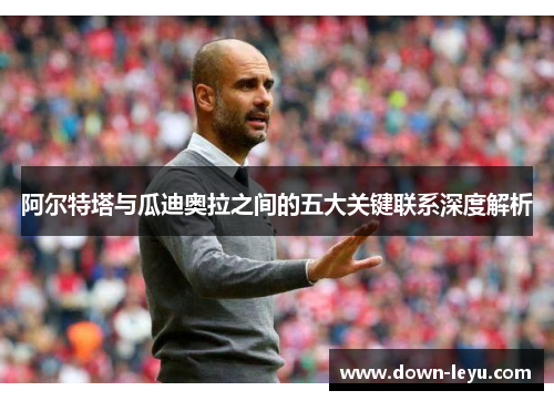 阿尔特塔与瓜迪奥拉之间的五大关键联系深度解析