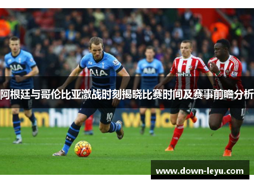 阿根廷与哥伦比亚激战时刻揭晓比赛时间及赛事前瞻分析 阿根廷与哥伦比亚激战时刻揭晓比赛时间及赛事前瞻分析