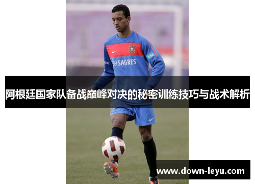 阿根廷国家队备战巅峰对决的秘密训练技巧与战术解析 阿根廷国家队备战巅峰对决的秘密训练技巧与战术解析