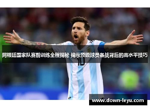 阿根廷国家队赛前训练全程揭秘 揭示顶级球员备战背后的高水平技巧 阿根廷国家队赛前训练全程揭秘 揭示顶级球员备战背后的高水平技巧