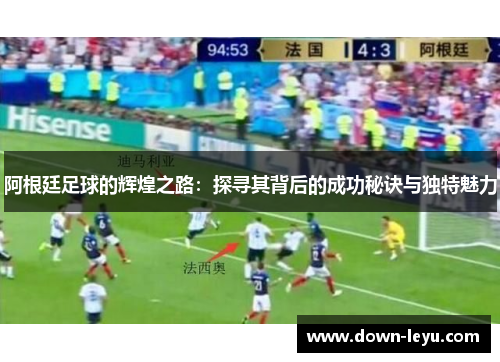 阿根廷足球的辉煌之路：探寻其背后的成功秘诀与独特魅力