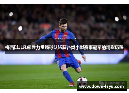 梅西以非凡领导力带领球队斩获各类小型赛事冠军的精彩历程 梅西以非凡领导力带领球队斩获各类小型赛事冠军的精彩历程