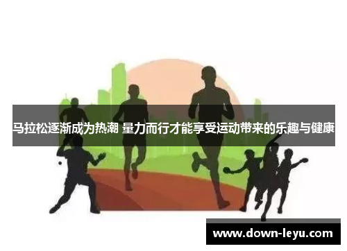 马拉松逐渐成为热潮 量力而行才能享受运动带来的乐趣与健康