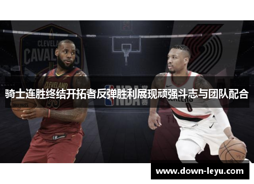 骑士连胜终结开拓者反弹胜利展现顽强斗志与团队配合