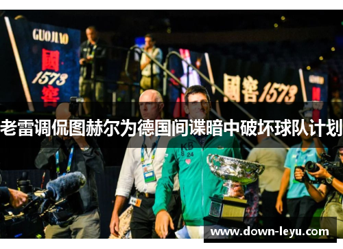 老雷调侃图赫尔为德国间谍暗中破坏球队计划