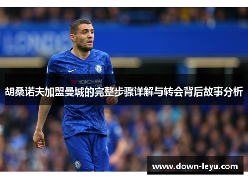 胡桑诺夫加盟曼城的完整步骤详解与转会背后故事分析