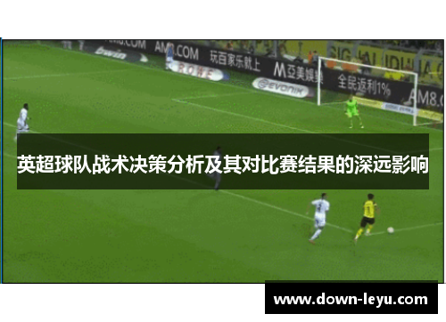 英超球队战术决策分析及其对比赛结果的深远影响