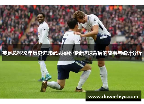 英足总杯92年历史进球纪录揭秘 传奇进球背后的故事与统计分析