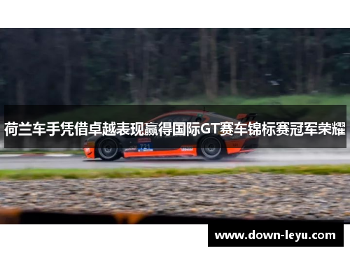 荷兰车手凭借卓越表现赢得国际GT赛车锦标赛冠军荣耀
