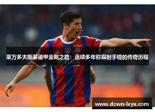 莱万多夫斯基德甲金靴之路：连续多年称霸射手榜的传奇历程