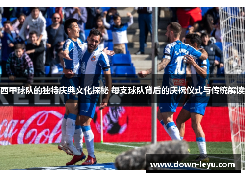 西甲球队的独特庆典文化探秘 每支球队背后的庆祝仪式与传统解读