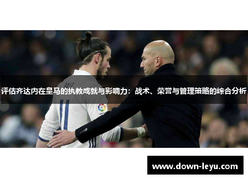 评估齐达内在皇马的执教成就与影响力：战术、荣誉与管理策略的综合分析