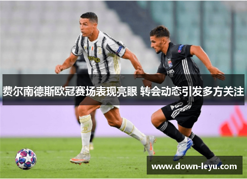 费尔南德斯欧冠赛场表现亮眼 转会动态引发多方关注