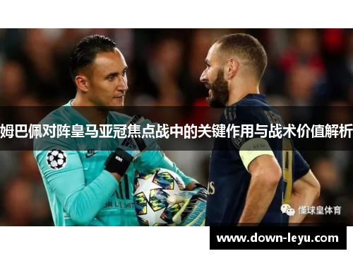 姆巴佩对阵皇马亚冠焦点战中的关键作用与战术价值解析