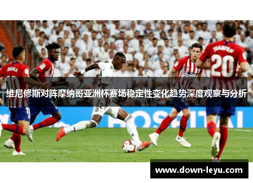 维尼修斯对阵摩纳哥亚洲杯赛场稳定性变化趋势深度观察与分析