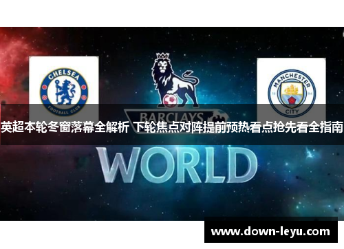 英超本轮冬窗落幕全解析 下轮焦点对阵提前预热看点抢先看全指南 英超本轮冬窗落幕全解析 下轮焦点对阵提前预热看点抢先看全指南