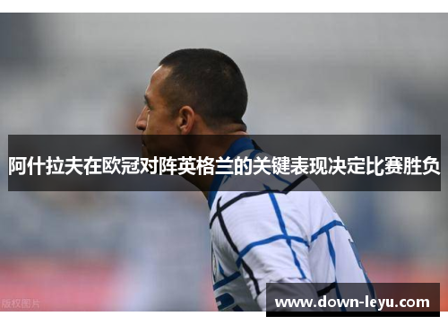 阿什拉夫在欧冠对阵英格兰的关键表现决定比赛胜负 阿什拉夫在欧冠对阵英格兰的关键表现决定比赛胜负