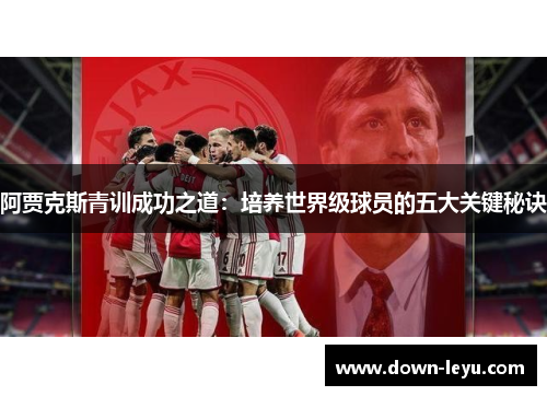 阿贾克斯青训成功之道:培养世界级球员的五大关键秘诀 阿贾克斯青训成功之道:培养世界级球员的五大关键秘诀