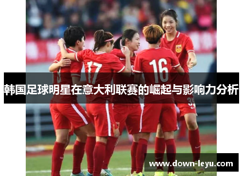 韩国足球明星在意大利联赛的崛起与影响力分析