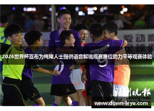 2026世界杯宣布为残障人士提供语音解说观赛席位助力平等观赛体验 2026世界杯宣布为残障人士提供语音解说观赛席位助力平等观赛体验
