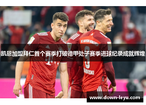 凯恩加盟拜仁首个赛季打破德甲处子赛季进球纪录成就辉煌 凯恩加盟拜仁首个赛季打破德甲处子赛季进球纪录成就辉煌