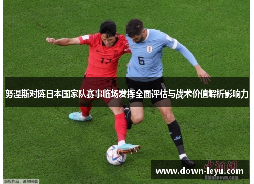努涅斯对阵日本国家队赛事临场发挥全面评估与战术价值解析影响力 努涅斯对阵日本国家队赛事临场发挥全面评估与战术价值解析影响力