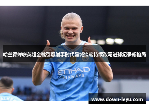 哈兰德蝉联英超金靴引爆射手时代曼城锋霸持续改写进球纪录新格局 哈兰德蝉联英超金靴引爆射手时代曼城锋霸持续改写进球纪录新格局