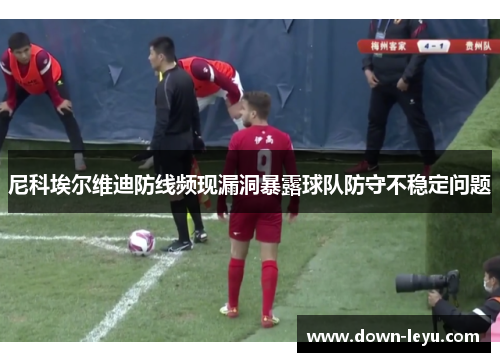 尼科埃尔维迪防线频现漏洞暴露球队防守不稳定问题