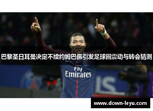 巴黎圣日耳曼决定不续约姆巴佩引发足球圈震动与转会猜测