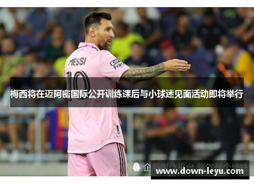 梅西将在迈阿密国际公开训练课后与小球迷见面活动即将举行